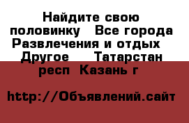 Найдите свою половинку - Все города Развлечения и отдых » Другое   . Татарстан респ.,Казань г.